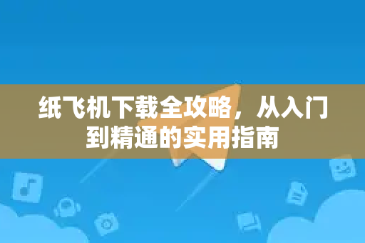 纸飞机下载全攻略，从入门到精通的实用指南