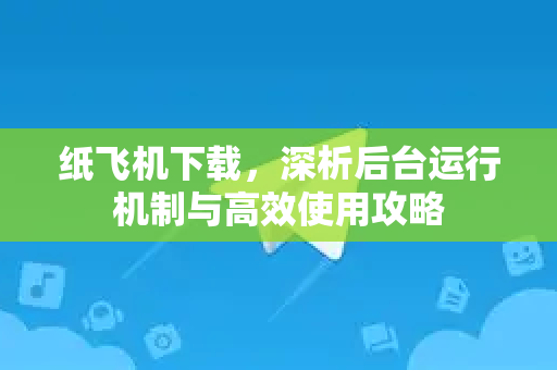 纸飞机下载，深析后台运行机制与高效使用攻略-第1张图片-纸飞机桌面下载 - 纸飞机中文官方