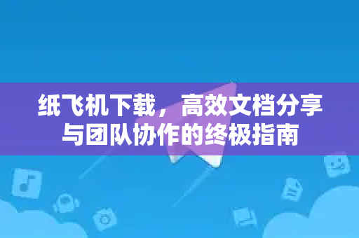 纸飞机下载，高效文档分享与团队协作的终极指南