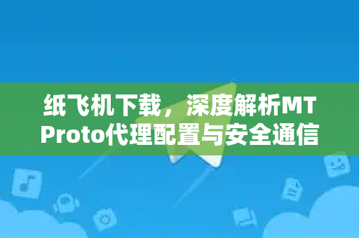 纸飞机下载，深度解析MTProto代理配置与安全通信指南-第1张图片-纸飞机桌面下载 - 纸飞机中文官方