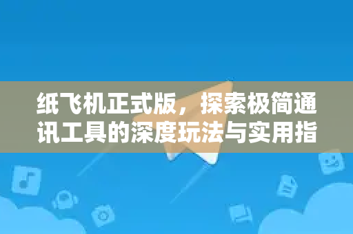 纸飞机正式版，探索极简通讯工具的深度玩法与实用指南-第1张图片-纸飞机桌面下载 - 纸飞机中文官方
