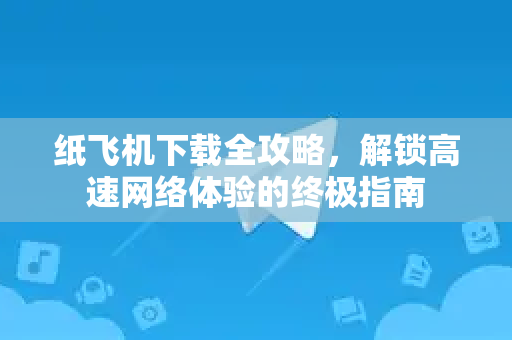 纸飞机下载全攻略，解锁高速网络体验的终极指南
