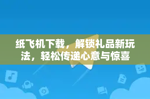 纸飞机下载，解锁礼品新玩法，轻松传递心意与惊喜