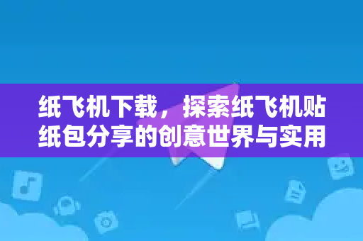 纸飞机下载,探索纸飞机贴纸包分享的创意世界与实用技巧-第1张图片-纸飞机桌面下载 - 纸飞机中文官方 纸飞机下载,探索纸飞机贴纸包分享的创意世界与实用技巧-第1张图片-纸飞机桌面下载 - 纸飞机中文官方