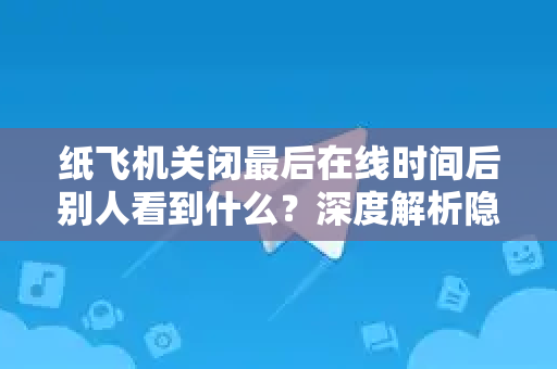 纸飞机关闭最后在线时间后别人看到什么？深度解析隐私保护机制-第1张图片-纸飞机桌面下载 - 纸飞机中文官方