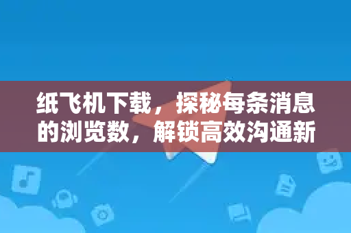 纸飞机下载,探秘每条消息的浏览数,解锁高效沟通新方式-第1张图片-纸飞机桌面下载 - 纸飞机中文官方 纸飞机下载,探秘每条消息的浏览数,解锁高效沟通新方式-第1张图片-纸飞机桌面下载 - 纸飞机中文官方