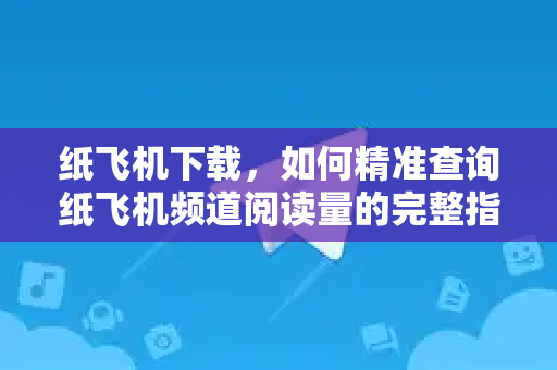纸飞机下载,如何精准查询纸飞机频道阅读量的完整指南-第1张图片-纸飞机桌面下载 - 纸飞机中文官方 纸飞机下载,如何精准查询纸飞机频道阅读量的完整指南-第1张图片-纸飞机桌面下载 - 纸飞机中文官方