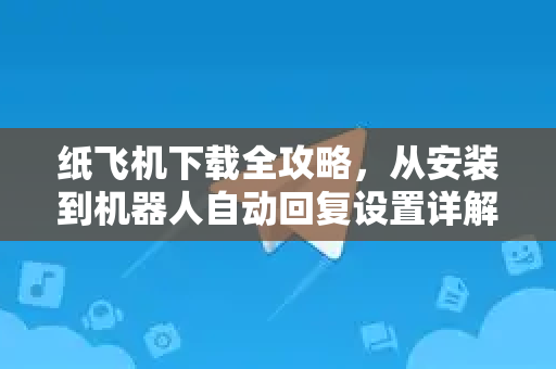 纸飞机下载全攻略,从安装到机器人自动回复设置详解-第1张图片-纸飞机桌面下载 - 纸飞机中文官方 纸飞机下载全攻略,从安装到机器人自动回复设置详解-第1张图片-纸飞机桌面下载 - 纸飞机中文官方