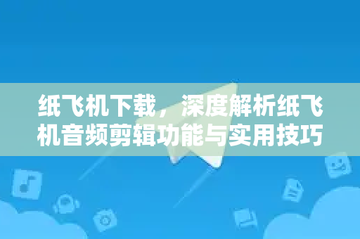 纸飞机下载，深度解析纸飞机音频剪辑功能与实用技巧-第1张图片-纸飞机桌面下载 - 纸飞机中文官方