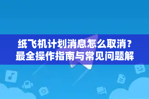 纸飞机计划消息怎么取消？最全操作指南与常见问题解答-第1张图片-纸飞机桌面下载 - 纸飞机中文官方