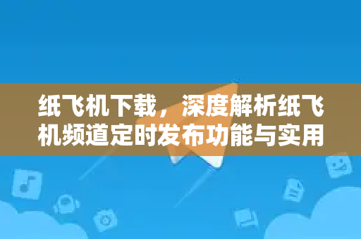 纸飞机下载，深度解析纸飞机频道定时发布功能与实用指南-第1张图片-纸飞机桌面下载 - 纸飞机中文官方
