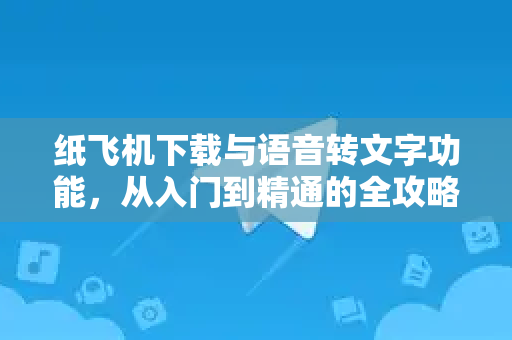纸飞机下载与语音转文字功能，从入门到精通的全攻略-第1张图片-纸飞机桌面下载 - 纸飞机中文官方