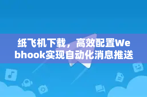 纸飞机下载，高效配置Webhook实现自动化消息推送全攻略