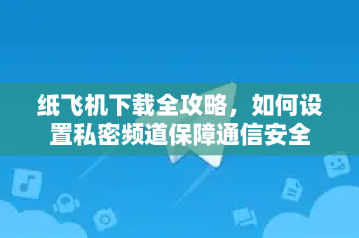 纸飞机下载全攻略,如何设置私密频道保障通信安全-第1张图片-纸飞机桌面下载 - 纸飞机中文官方 纸飞机下载全攻略,如何设置私密频道保障通信安全-第1张图片-纸飞机桌面下载 - 纸飞机中文官方