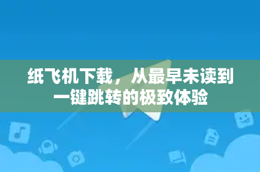 纸飞机下载，从最早未读到一键跳转的极致体验-第1张图片-纸飞机桌面下载 - 纸飞机中文官方
