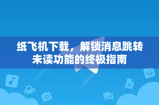 纸飞机下载,解锁消息跳转未读功能的终极指南-第1张图片-纸飞机桌面下载 - 纸飞机中文官方 纸飞机下载,解锁消息跳转未读功能的终极指南-第1张图片-纸飞机桌面下载 - 纸飞机中文官方