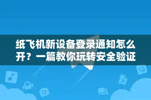 纸飞机新设备登录通知怎么开？一篇教你玩转安全验证与多端同步-第1张图片-纸飞机桌面下载 - 纸飞机中文官方