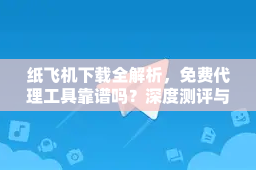 纸飞机下载全解析，免费代理工具靠谱吗？深度测评与使用指南-第1张图片-纸飞机桌面下载 - 纸飞机中文官方