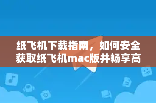 纸飞机下载指南，如何安全获取纸飞机mac版并畅享高效通讯-第1张图片-纸飞机桌面下载 - 纸飞机中文官方