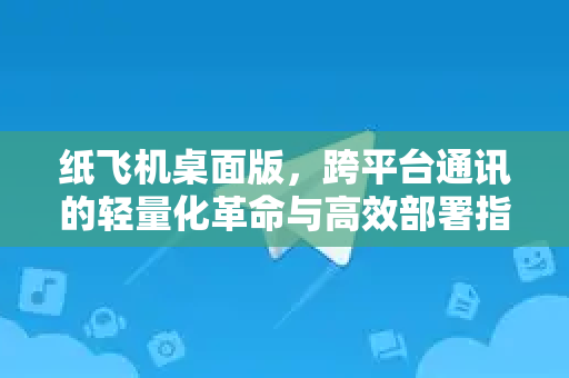 纸飞机桌面版,跨平台通讯的轻量化革命与高效部署指南-第1张图片-纸飞机桌面下载 - 纸飞机中文官方 纸飞机桌面版,跨平台通讯的轻量化革命与高效部署指南-第1张图片-纸飞机桌面下载 - 纸飞机中文官方