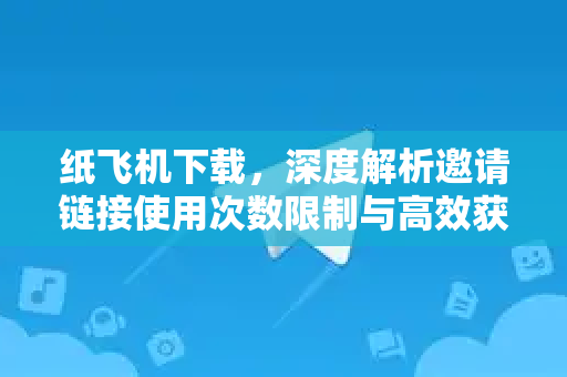 纸飞机下载，深度解析邀请链接使用次数限制与高效获取技巧-第1张图片-纸飞机桌面下载 - 纸飞机中文官方
