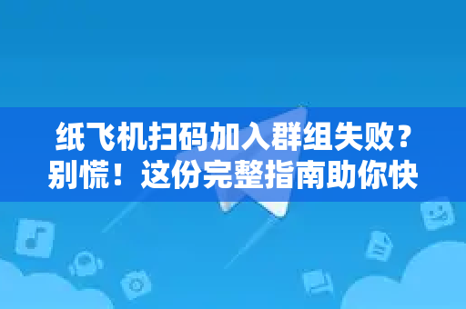 纸飞机扫码加入群组失败？别慌！这份完整指南助你快速解决-第1张图片-纸飞机桌面下载 - 纸飞机中文官方