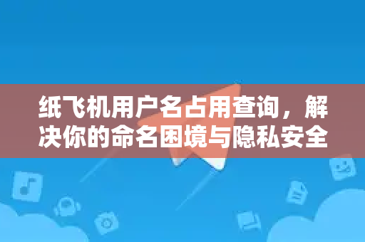 纸飞机用户名占用查询，解决你的命名困境与隐私安全指南-第1张图片-纸飞机桌面下载 - 纸飞机中文官方