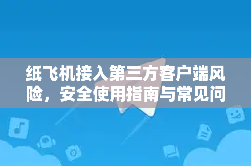 纸飞机接入第三方客户端风险，安全使用指南与常见问题解析-第1张图片-纸飞机桌面下载 - 纸飞机中文官方