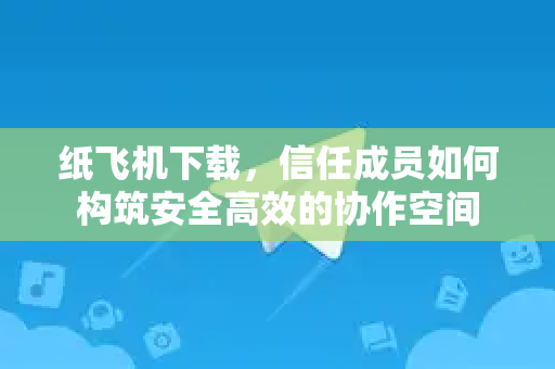 纸飞机下载,信任成员如何构筑安全高效的协作空间-第1张图片-纸飞机桌面下载 - 纸飞机中文官方 纸飞机下载,信任成员如何构筑安全高效的协作空间-第1张图片-纸飞机桌面下载 - 纸飞机中文官方