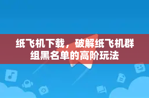 纸飞机下载，破解纸飞机群组黑名单的高阶玩法-第1张图片-纸飞机桌面下载 - 纸飞机中文官方