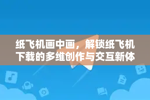 纸飞机画中画，解锁纸飞机下载的多维创作与交互新体验