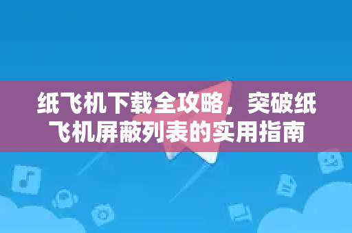 纸飞机下载全攻略，突破纸飞机屏蔽列表的实用指南