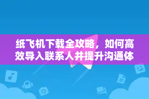 纸飞机下载全攻略，如何高效导入联系人并提升沟通体验-第1张图片-纸飞机桌面下载 - 纸飞机中文官方