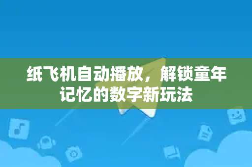 纸飞机自动播放，解锁童年记忆的数字新玩法