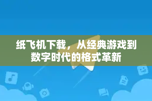 纸飞机下载，从经典游戏到数字时代的格式革新-第1张图片-纸飞机桌面下载 - 纸飞机中文官方